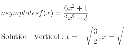 The asymptotes of f(x)=(6x^2+1)/(2x^2-3) is Vertical: x=-sqrt(3/2),x=sqrt(3/2),Horizontal: y=3